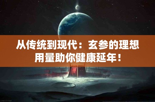 从传统到现代：玄参的理想用量助你健康延年！
