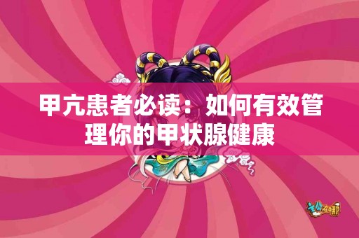 甲亢患者必读：如何有效管理你的甲状腺健康