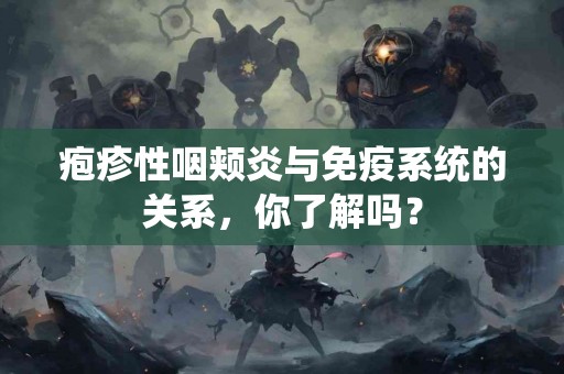 疱疹性咽颊炎与免疫系统的关系，你了解吗？