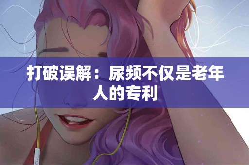 打破误解：尿频不仅是老年人的专利