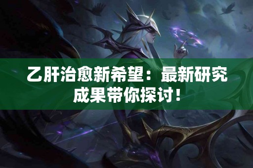 乙肝治愈新希望：最新研究成果带你探讨！