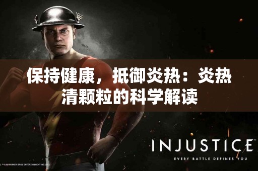 保持健康，抵御炎热：炎热清颗粒的科学解读