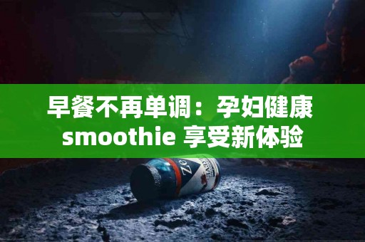早餐不再单调：孕妇健康 smoothie 享受新体验