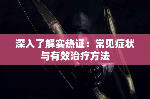 深入了解实热证：常见症状与有效治疗方法