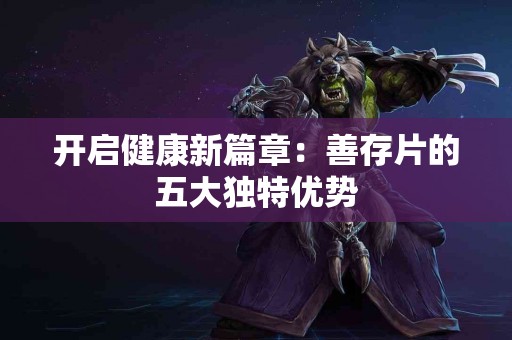 开启健康新篇章：善存片的五大独特优势