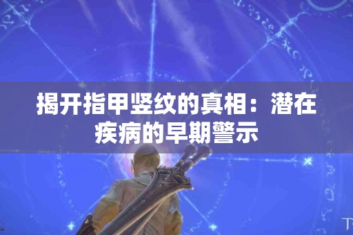 揭开指甲竖纹的真相：潜在疾病的早期警示