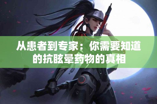 从患者到专家：你需要知道的抗眩晕药物的真相