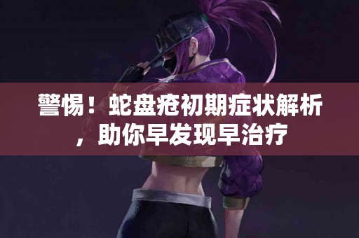 警惕！蛇盘疮初期症状解析，助你早发现早治疗
