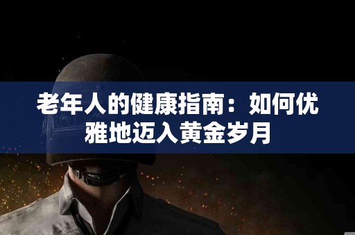 老年人的健康指南：如何优雅地迈入黄金岁月