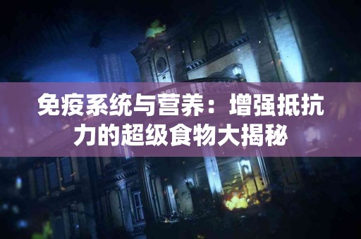 免疫系统与营养：增强抵抗力的超级食物大揭秘