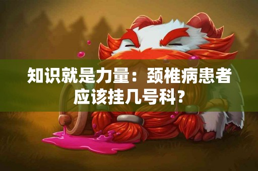 知识就是力量：颈椎病患者应该挂几号科？