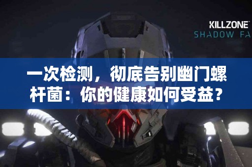 一次检测，彻底告别幽门螺杆菌：你的健康如何受益？