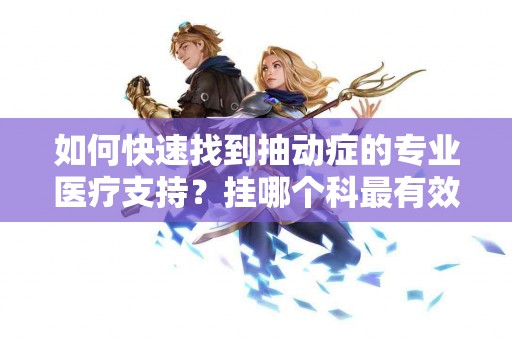 如何快速找到抽动症的专业医疗支持？挂哪个科最有效？