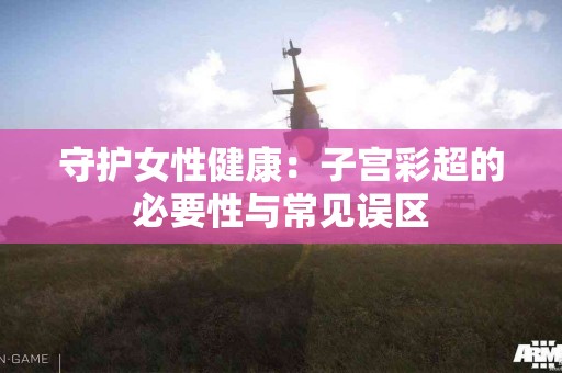 守护女性健康：子宫彩超的必要性与常见误区