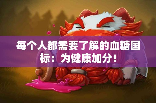 每个人都需要了解的血糖国标：为健康加分！