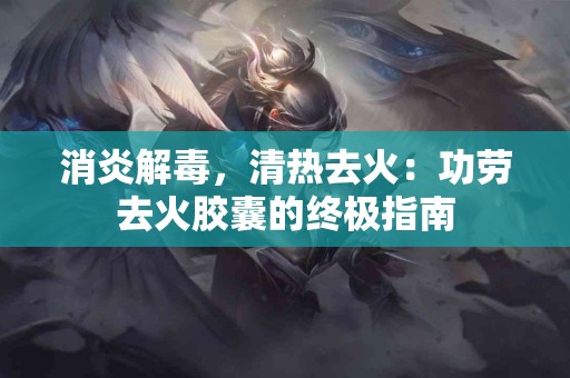 消炎解毒，清热去火：功劳去火胶囊的终极指南