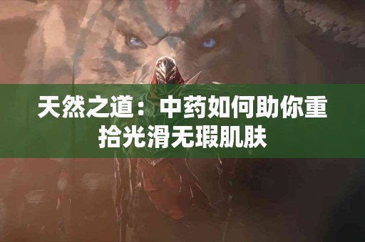 天然之道：中药如何助你重拾光滑无瑕肌肤