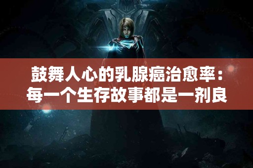鼓舞人心的乳腺癌治愈率：每一个生存故事都是一剂良药