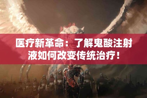 医疗新革命：了解鬼酸注射液如何改变传统治疗！