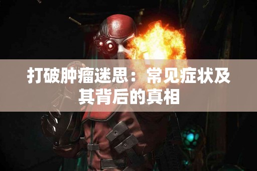 打破肿瘤迷思：常见症状及其背后的真相
