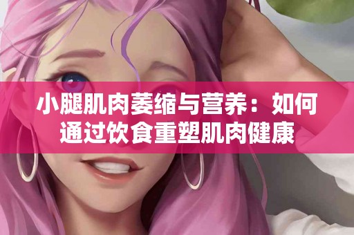 小腿肌肉萎缩与营养：如何通过饮食重塑肌肉健康