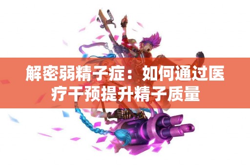 解密弱精子症：如何通过医疗干预提升精子质量