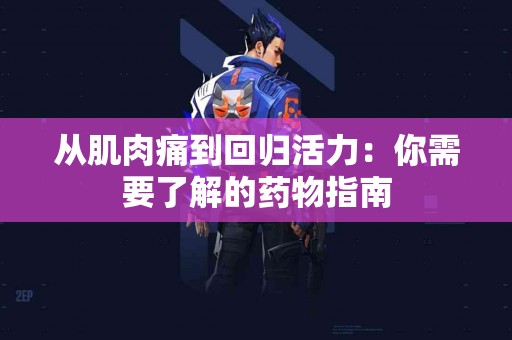 从肌肉痛到回归活力：你需要了解的药物指南