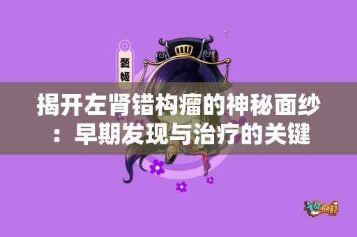 揭开左肾错构瘤的神秘面纱：早期发现与治疗的关键
