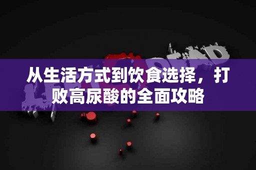 从生活方式到饮食选择，打败高尿酸的全面攻略
