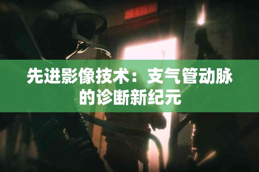 先进影像技术：支气管动脉的诊断新纪元