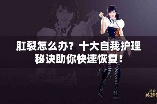 肛裂怎么办？十大自我护理秘诀助你快速恢复！