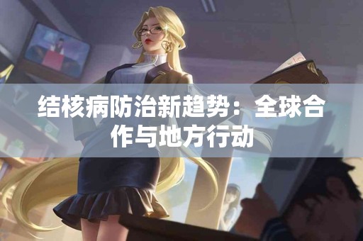 结核病防治新趋势：全球合作与地方行动