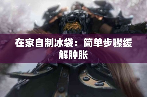 在家自制冰袋：简单步骤缓解肿胀