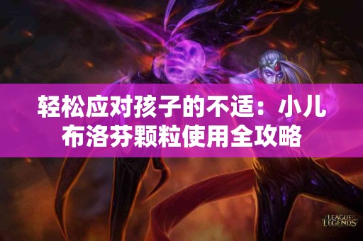 轻松应对孩子的不适：小儿布洛芬颗粒使用全攻略
