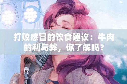 打败感冒的饮食建议：牛肉的利与弊，你了解吗？