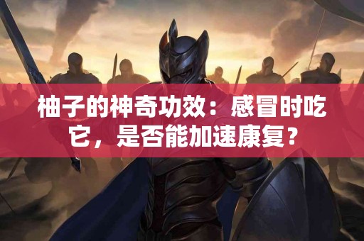 柚子的神奇功效：感冒时吃它，是否能加速康复？