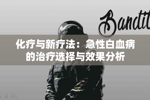 化疗与新疗法：急性白血病的治疗选择与效果分析