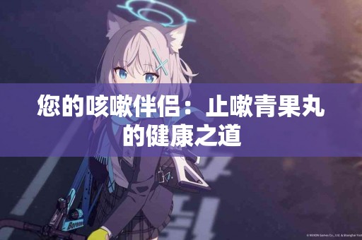 您的咳嗽伴侣：止嗽青果丸的健康之道