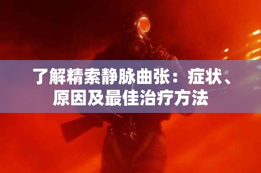 了解精索静脉曲张：症状、原因及最佳治疗方法