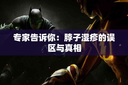 专家告诉你：脖子湿疹的误区与真相