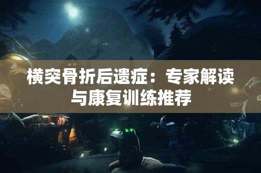 横突骨折后遗症：专家解读与康复训练推荐