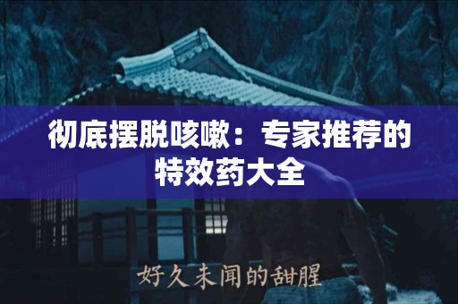 彻底摆脱咳嗽：专家推荐的特效药大全