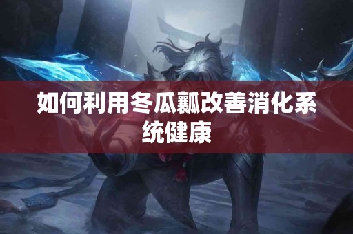 如何利用冬瓜瓤改善消化系统健康