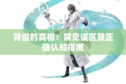 肾虚的真相：常见误区及正确认知指南