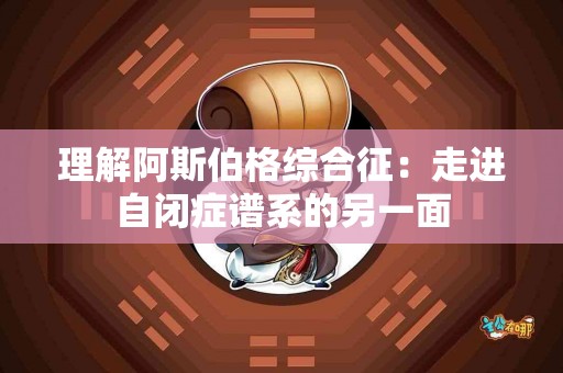 理解阿斯伯格综合征：走进自闭症谱系的另一面