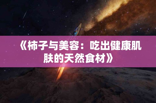 《柿子与美容：吃出健康肌肤的天然食材》