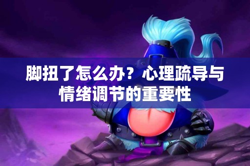 脚扭了怎么办？心理疏导与情绪调节的重要性