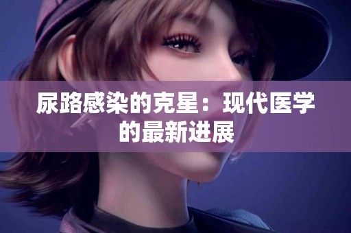 尿路感染的克星：现代医学的最新进展