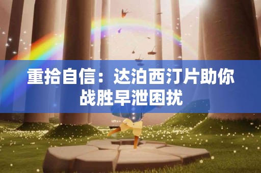 重拾自信：达泊西汀片助你战胜早泄困扰
