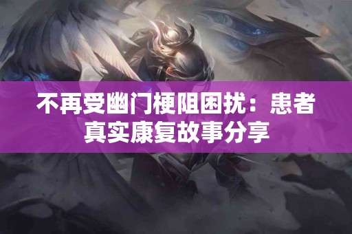 不再受幽门梗阻困扰：患者真实康复故事分享